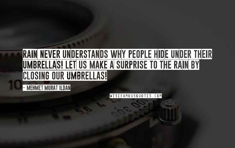 Mehmet Murat Ildan Quotes: Rain never understands why people hide under their umbrellas! Let us make a surprise to the rain by closing our umbrellas!