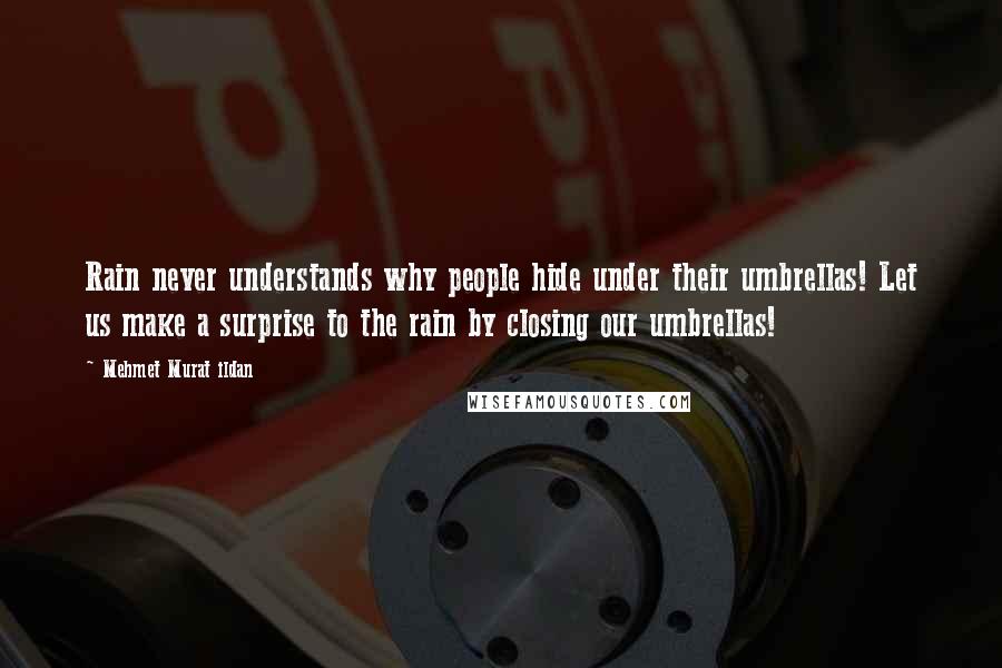 Mehmet Murat Ildan Quotes: Rain never understands why people hide under their umbrellas! Let us make a surprise to the rain by closing our umbrellas!