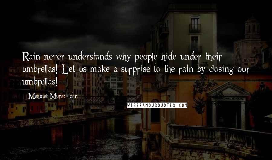 Mehmet Murat Ildan Quotes: Rain never understands why people hide under their umbrellas! Let us make a surprise to the rain by closing our umbrellas!