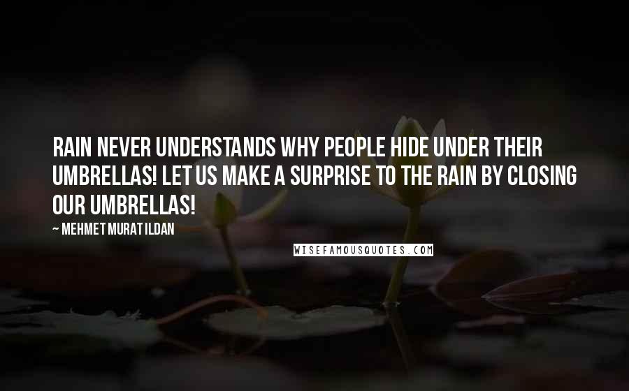 Mehmet Murat Ildan Quotes: Rain never understands why people hide under their umbrellas! Let us make a surprise to the rain by closing our umbrellas!