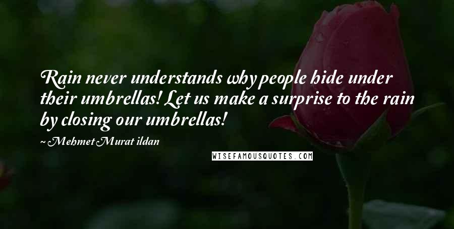 Mehmet Murat Ildan Quotes: Rain never understands why people hide under their umbrellas! Let us make a surprise to the rain by closing our umbrellas!