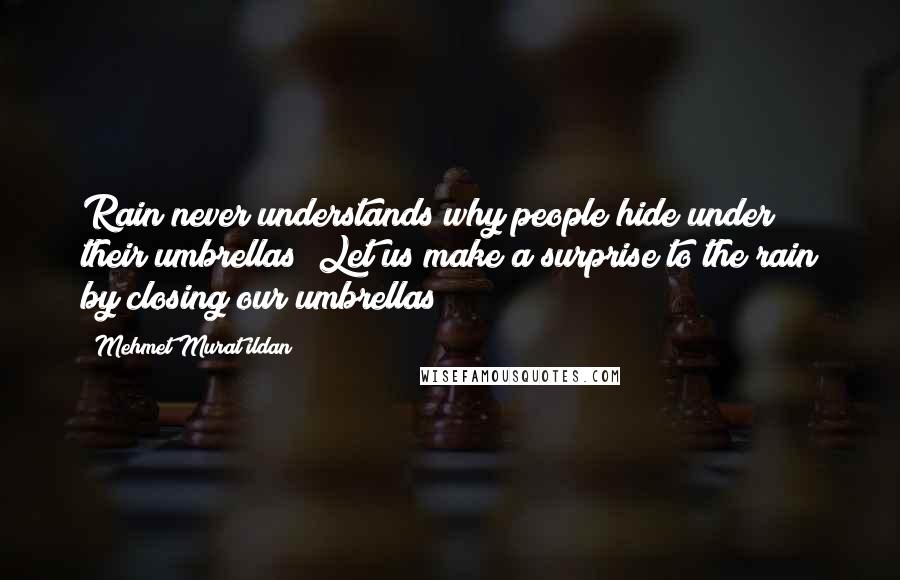 Mehmet Murat Ildan Quotes: Rain never understands why people hide under their umbrellas! Let us make a surprise to the rain by closing our umbrellas!