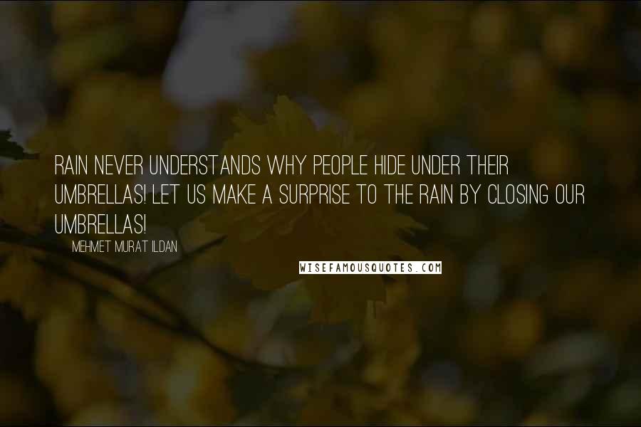 Mehmet Murat Ildan Quotes: Rain never understands why people hide under their umbrellas! Let us make a surprise to the rain by closing our umbrellas!