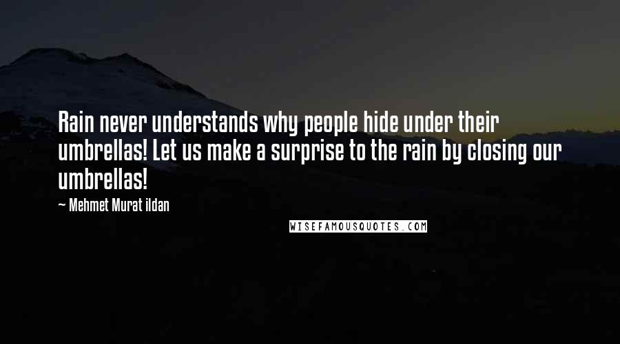 Mehmet Murat Ildan Quotes: Rain never understands why people hide under their umbrellas! Let us make a surprise to the rain by closing our umbrellas!