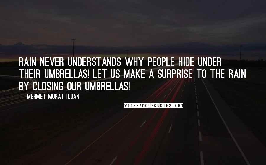 Mehmet Murat Ildan Quotes: Rain never understands why people hide under their umbrellas! Let us make a surprise to the rain by closing our umbrellas!