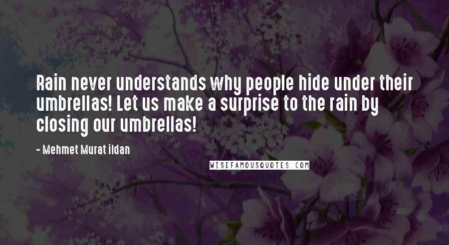 Mehmet Murat Ildan Quotes: Rain never understands why people hide under their umbrellas! Let us make a surprise to the rain by closing our umbrellas!