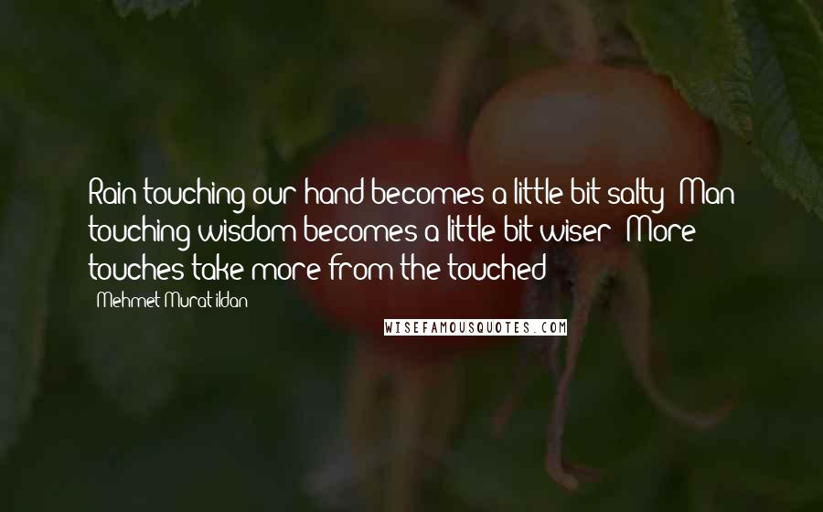 Mehmet Murat Ildan Quotes: Rain touching our hand becomes a little bit salty! Man touching wisdom becomes a little bit wiser! More touches take more from the touched!