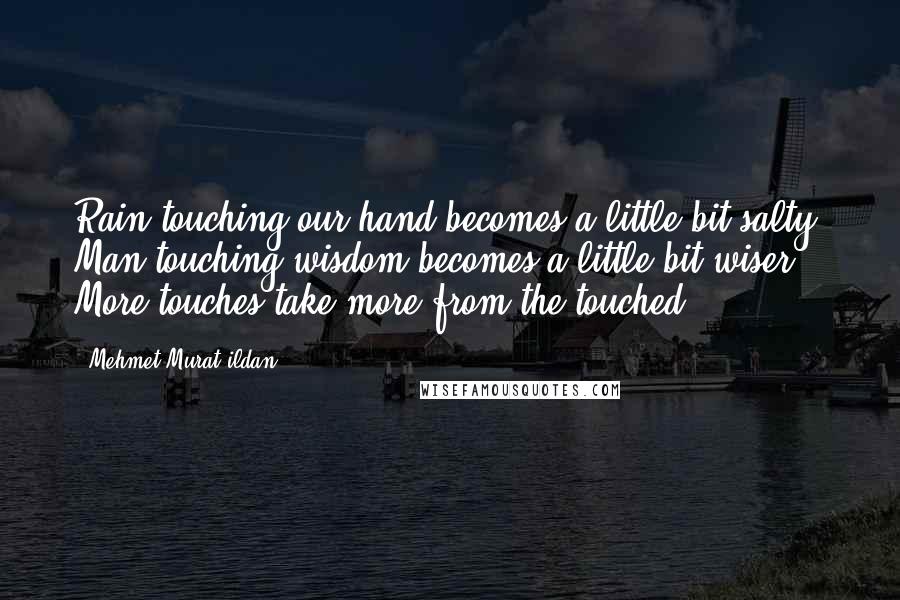 Mehmet Murat Ildan Quotes: Rain touching our hand becomes a little bit salty! Man touching wisdom becomes a little bit wiser! More touches take more from the touched!