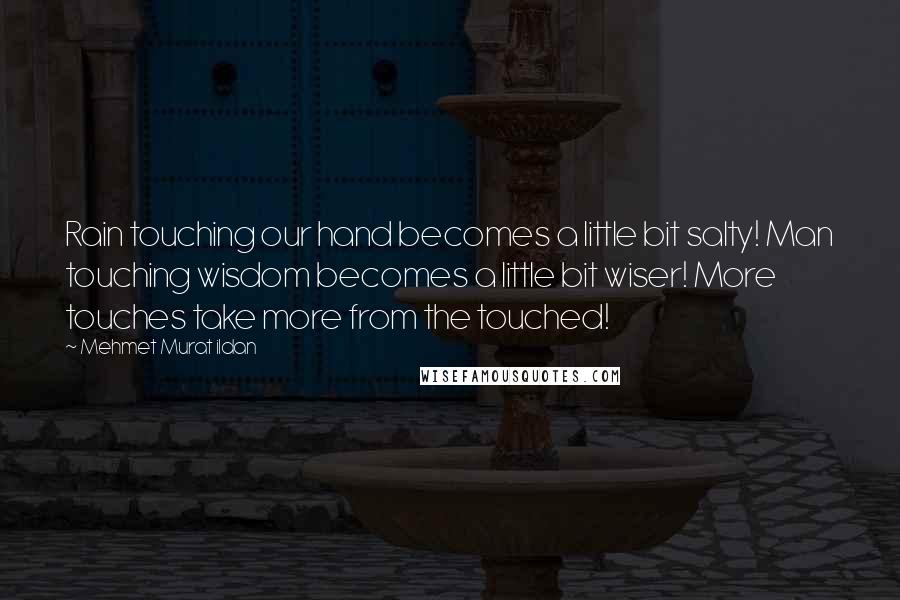 Mehmet Murat Ildan Quotes: Rain touching our hand becomes a little bit salty! Man touching wisdom becomes a little bit wiser! More touches take more from the touched!