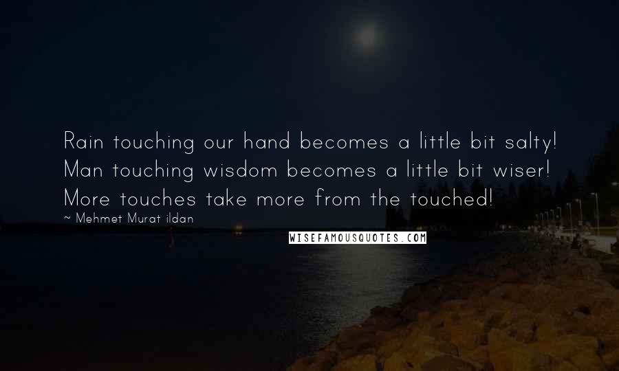 Mehmet Murat Ildan Quotes: Rain touching our hand becomes a little bit salty! Man touching wisdom becomes a little bit wiser! More touches take more from the touched!