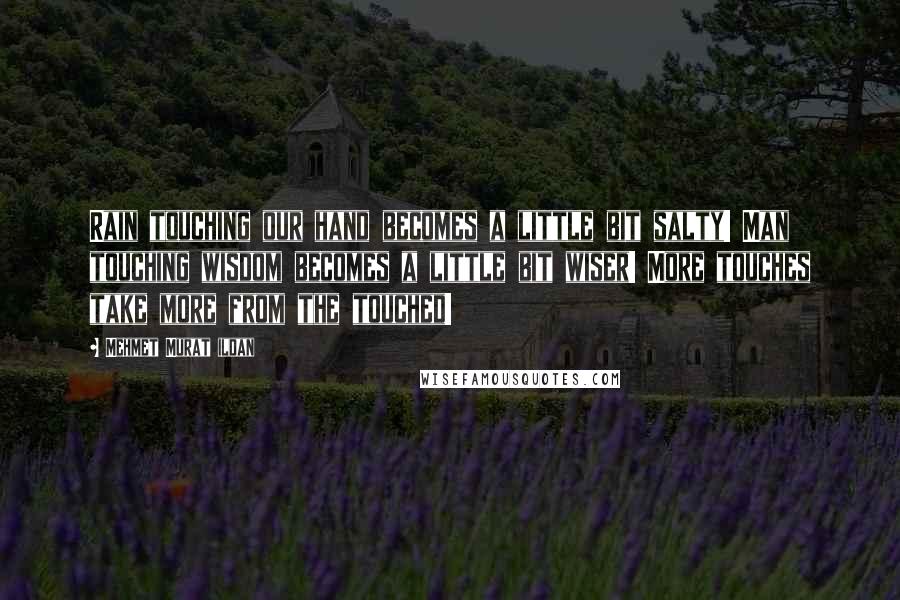 Mehmet Murat Ildan Quotes: Rain touching our hand becomes a little bit salty! Man touching wisdom becomes a little bit wiser! More touches take more from the touched!