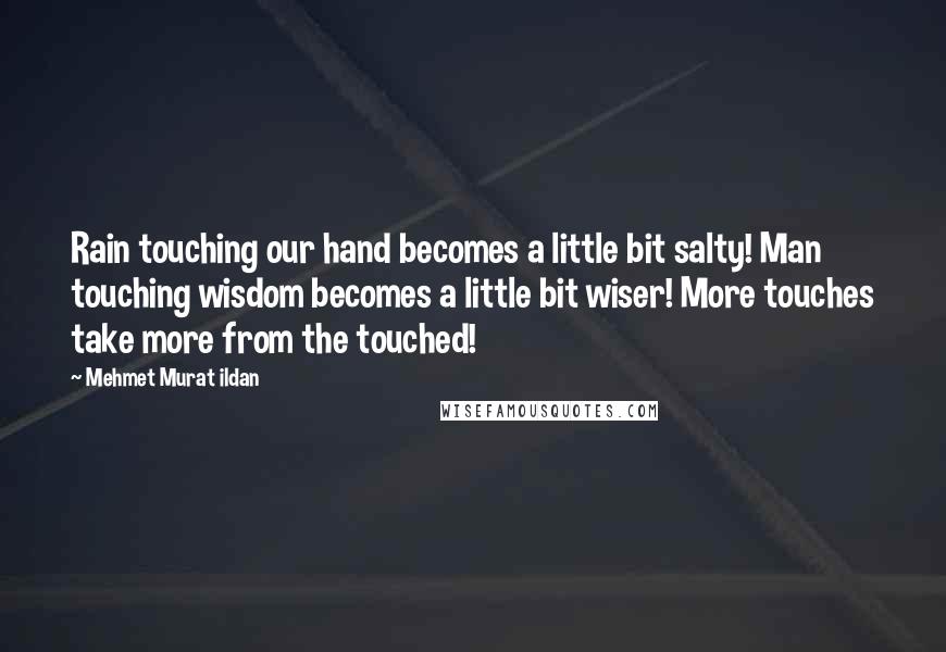 Mehmet Murat Ildan Quotes: Rain touching our hand becomes a little bit salty! Man touching wisdom becomes a little bit wiser! More touches take more from the touched!