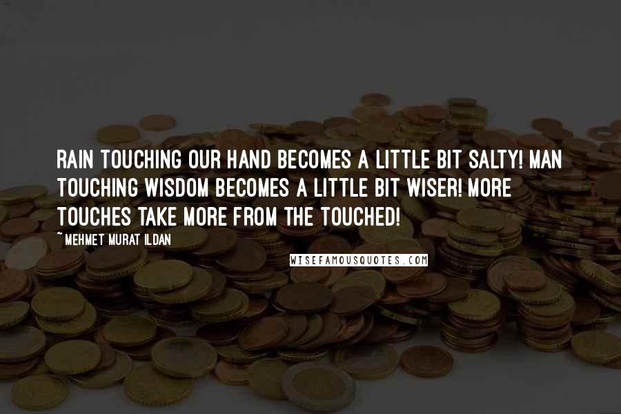 Mehmet Murat Ildan Quotes: Rain touching our hand becomes a little bit salty! Man touching wisdom becomes a little bit wiser! More touches take more from the touched!