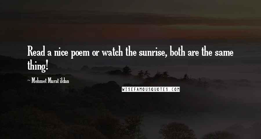 Mehmet Murat Ildan Quotes: Read a nice poem or watch the sunrise, both are the same thing!