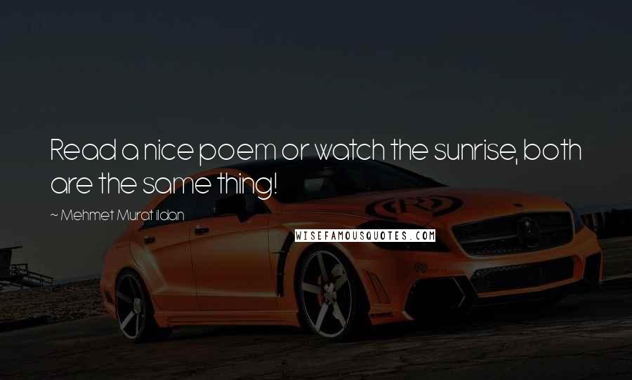 Mehmet Murat Ildan Quotes: Read a nice poem or watch the sunrise, both are the same thing!