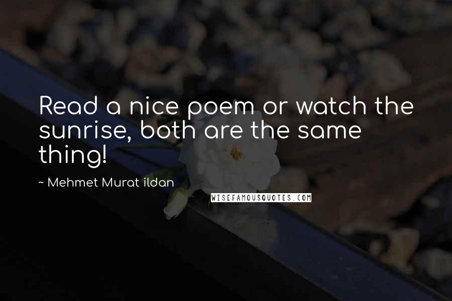 Mehmet Murat Ildan Quotes: Read a nice poem or watch the sunrise, both are the same thing!