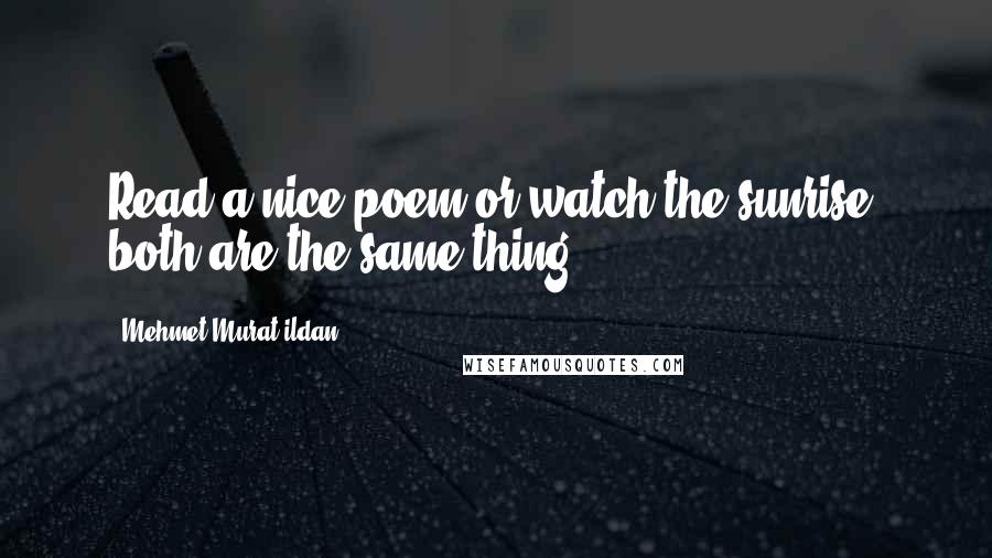 Mehmet Murat Ildan Quotes: Read a nice poem or watch the sunrise, both are the same thing!