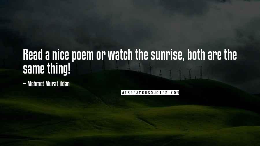 Mehmet Murat Ildan Quotes: Read a nice poem or watch the sunrise, both are the same thing!