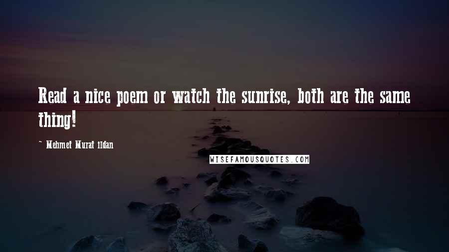 Mehmet Murat Ildan Quotes: Read a nice poem or watch the sunrise, both are the same thing!