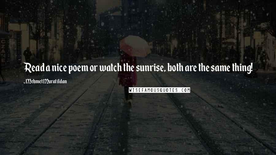 Mehmet Murat Ildan Quotes: Read a nice poem or watch the sunrise, both are the same thing!