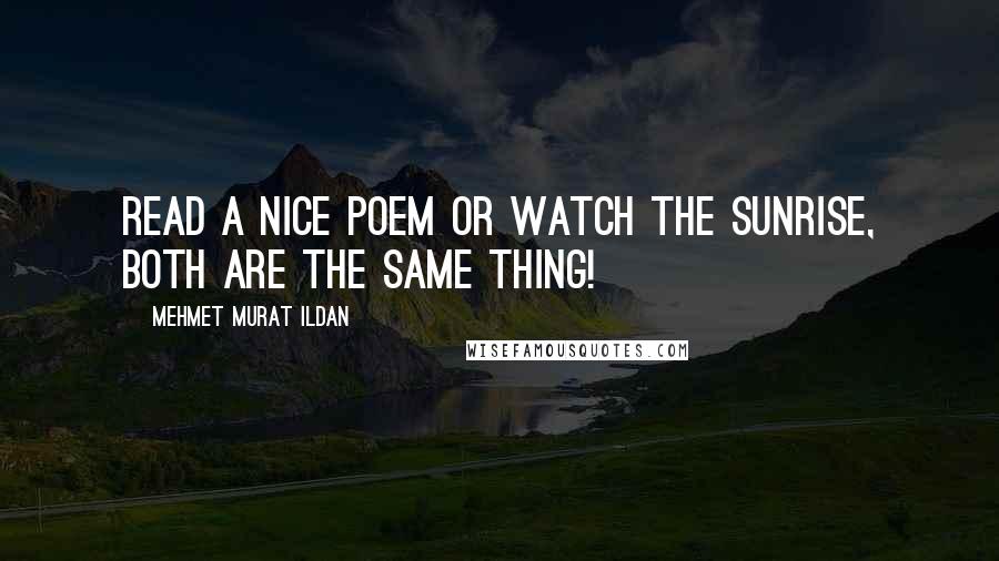 Mehmet Murat Ildan Quotes: Read a nice poem or watch the sunrise, both are the same thing!