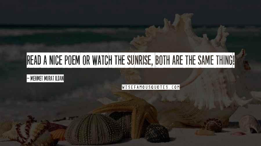 Mehmet Murat Ildan Quotes: Read a nice poem or watch the sunrise, both are the same thing!