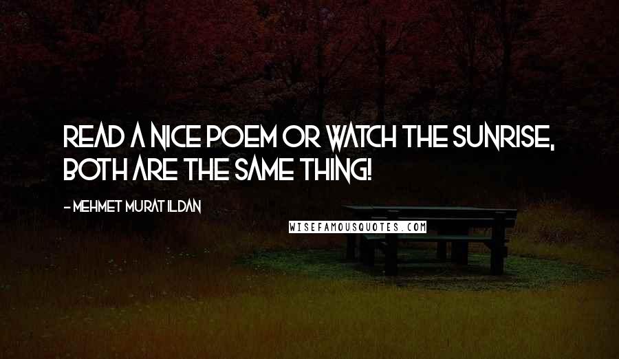 Mehmet Murat Ildan Quotes: Read a nice poem or watch the sunrise, both are the same thing!