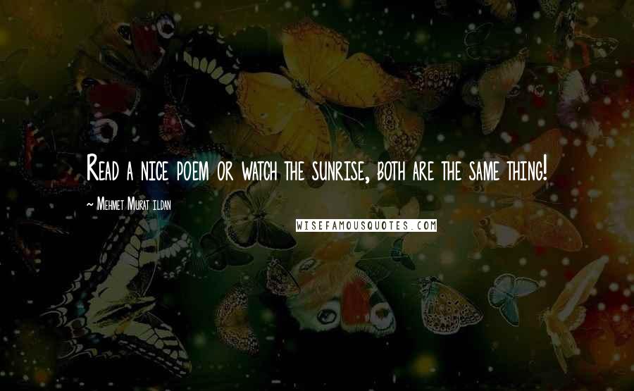 Mehmet Murat Ildan Quotes: Read a nice poem or watch the sunrise, both are the same thing!