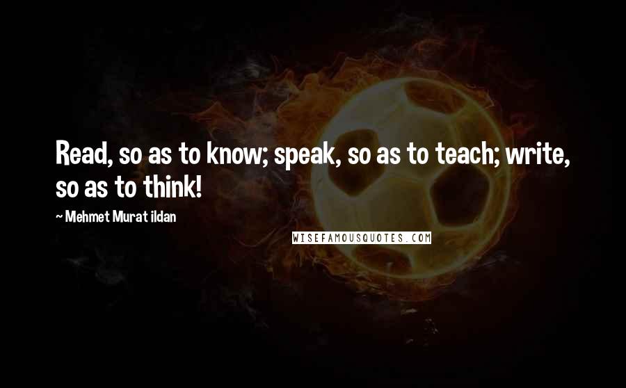 Mehmet Murat Ildan Quotes: Read, so as to know; speak, so as to teach; write, so as to think!