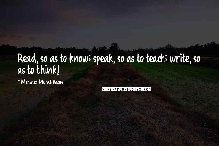 Mehmet Murat Ildan Quotes: Read, so as to know; speak, so as to teach; write, so as to think!