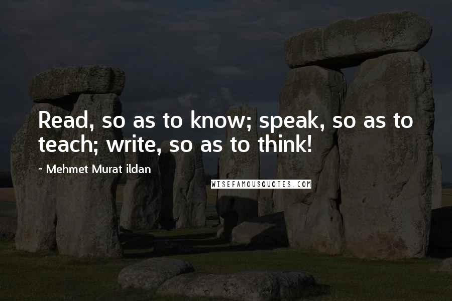 Mehmet Murat Ildan Quotes: Read, so as to know; speak, so as to teach; write, so as to think!