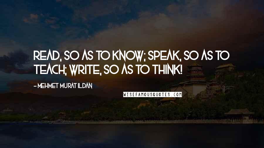 Mehmet Murat Ildan Quotes: Read, so as to know; speak, so as to teach; write, so as to think!