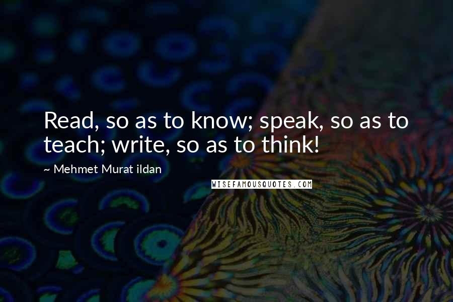 Mehmet Murat Ildan Quotes: Read, so as to know; speak, so as to teach; write, so as to think!