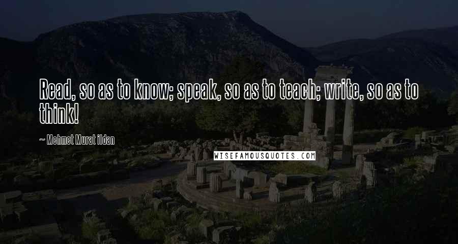 Mehmet Murat Ildan Quotes: Read, so as to know; speak, so as to teach; write, so as to think!