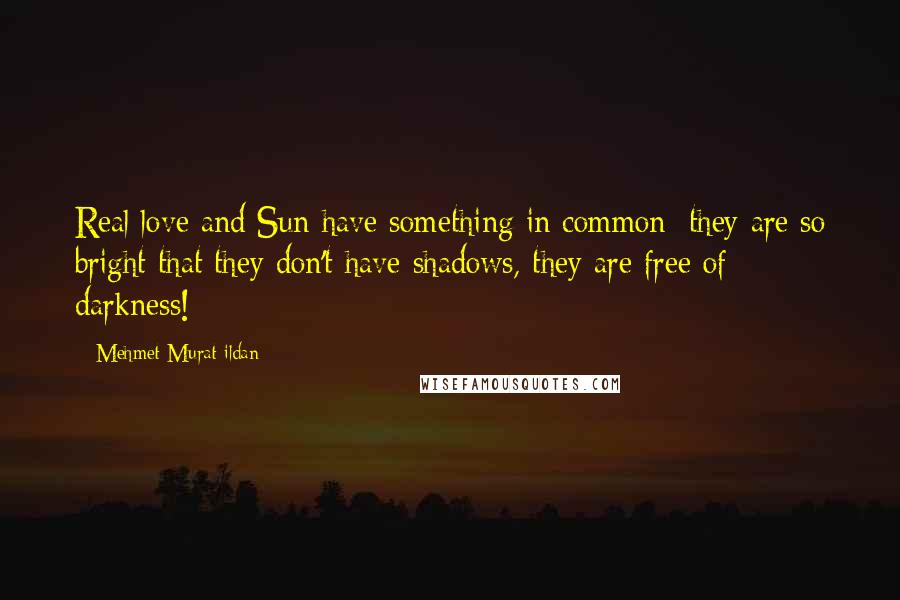Mehmet Murat Ildan Quotes: Real love and Sun have something in common; they are so bright that they don't have shadows, they are free of darkness!