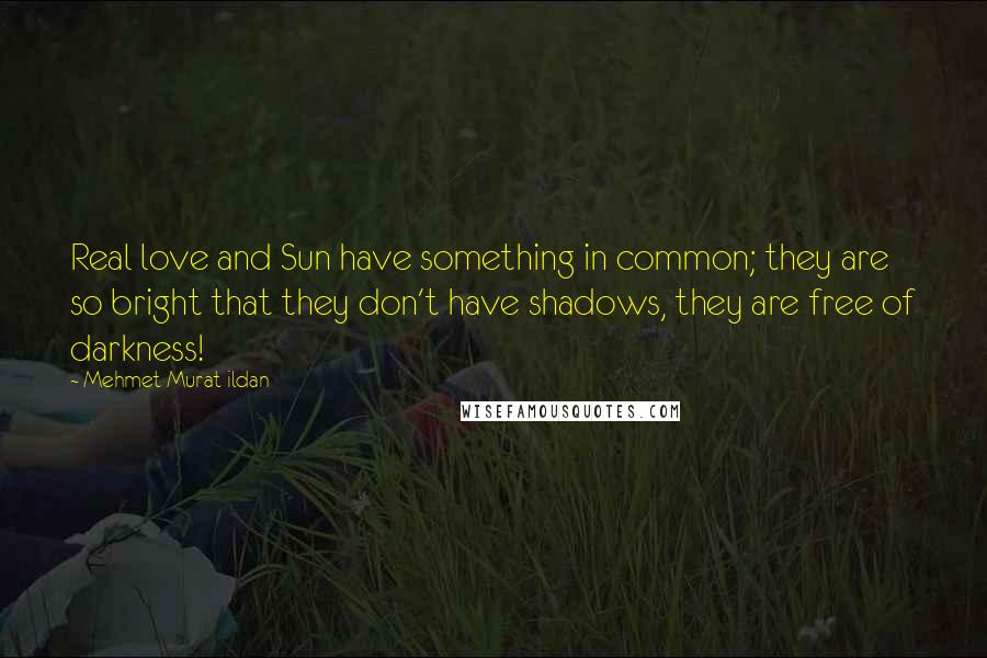 Mehmet Murat Ildan Quotes: Real love and Sun have something in common; they are so bright that they don't have shadows, they are free of darkness!