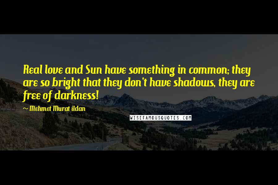 Mehmet Murat Ildan Quotes: Real love and Sun have something in common; they are so bright that they don't have shadows, they are free of darkness!