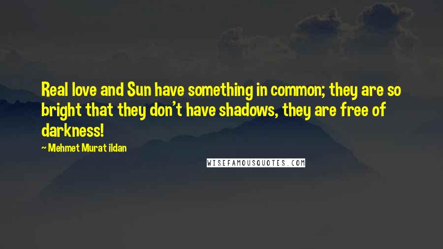 Mehmet Murat Ildan Quotes: Real love and Sun have something in common; they are so bright that they don't have shadows, they are free of darkness!