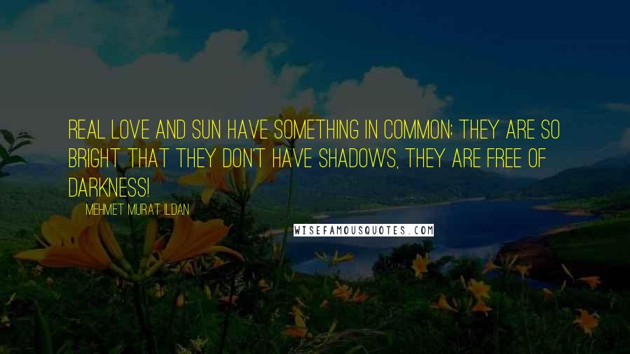 Mehmet Murat Ildan Quotes: Real love and Sun have something in common; they are so bright that they don't have shadows, they are free of darkness!