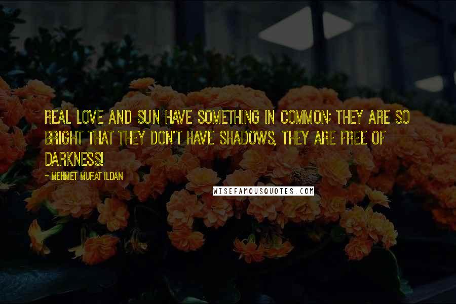 Mehmet Murat Ildan Quotes: Real love and Sun have something in common; they are so bright that they don't have shadows, they are free of darkness!