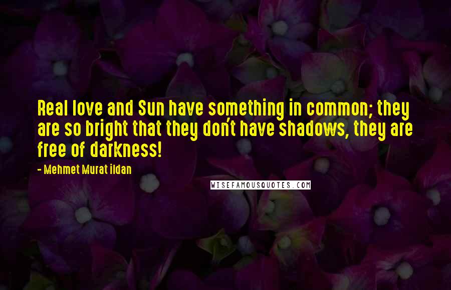 Mehmet Murat Ildan Quotes: Real love and Sun have something in common; they are so bright that they don't have shadows, they are free of darkness!