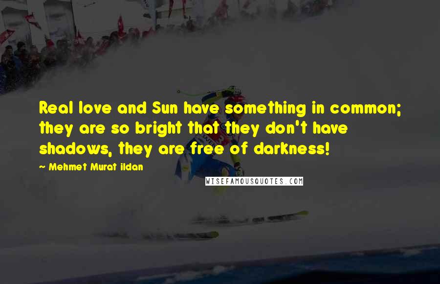 Mehmet Murat Ildan Quotes: Real love and Sun have something in common; they are so bright that they don't have shadows, they are free of darkness!