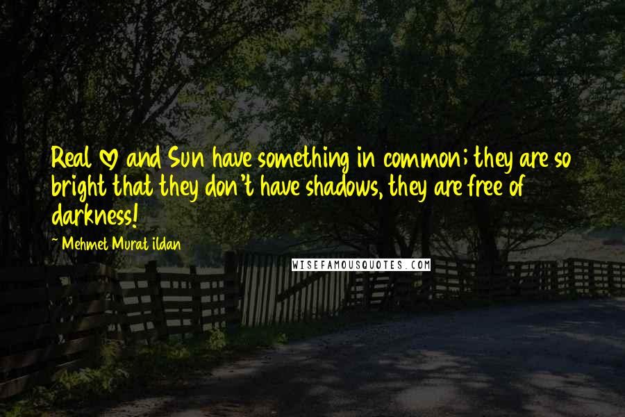 Mehmet Murat Ildan Quotes: Real love and Sun have something in common; they are so bright that they don't have shadows, they are free of darkness!