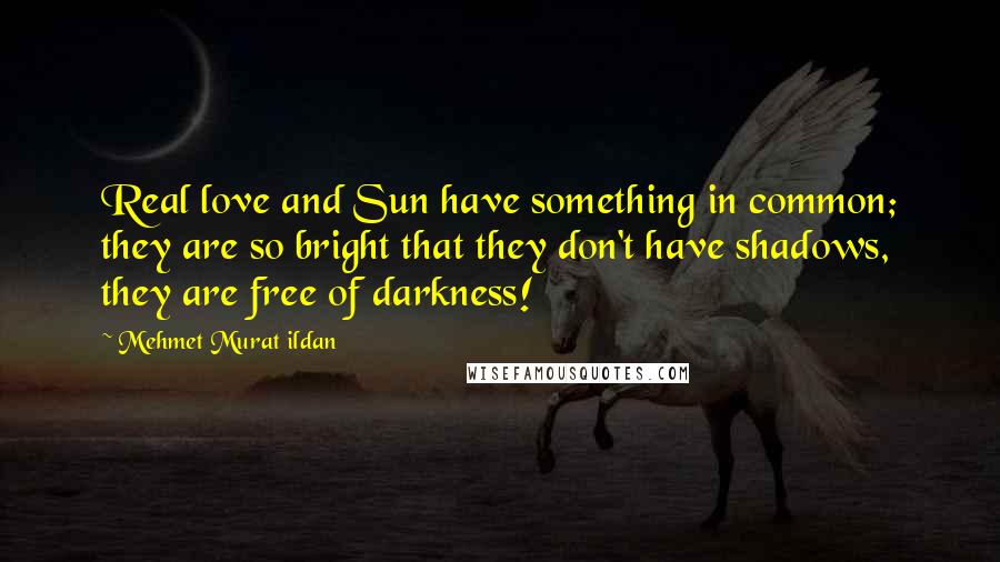 Mehmet Murat Ildan Quotes: Real love and Sun have something in common; they are so bright that they don't have shadows, they are free of darkness!