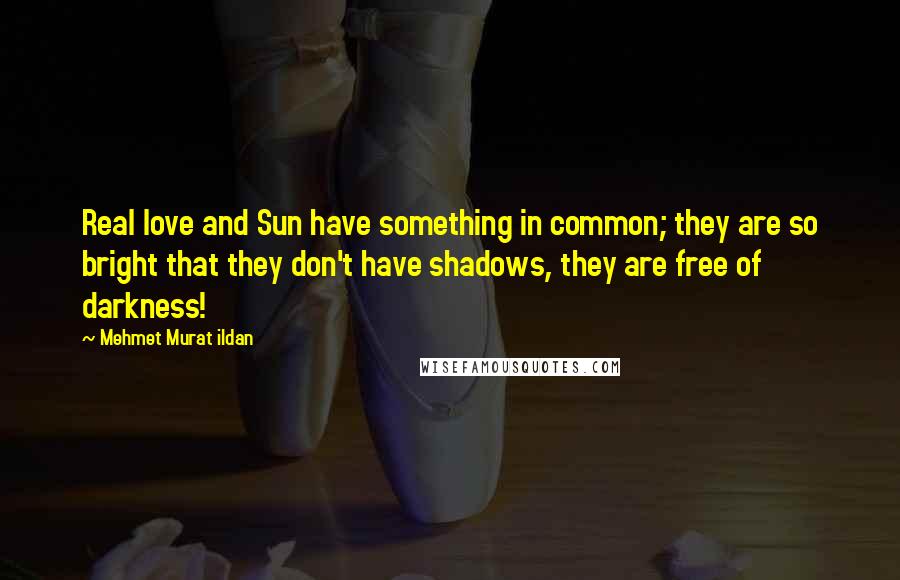 Mehmet Murat Ildan Quotes: Real love and Sun have something in common; they are so bright that they don't have shadows, they are free of darkness!