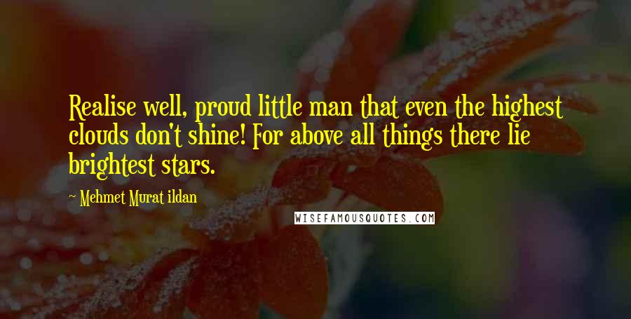 Mehmet Murat Ildan Quotes: Realise well, proud little man that even the highest clouds don't shine! For above all things there lie brightest stars.