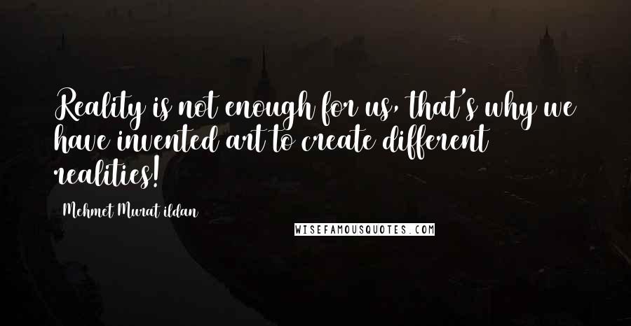 Mehmet Murat Ildan Quotes: Reality is not enough for us, that's why we have invented art to create different realities!