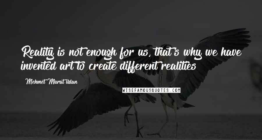 Mehmet Murat Ildan Quotes: Reality is not enough for us, that's why we have invented art to create different realities!