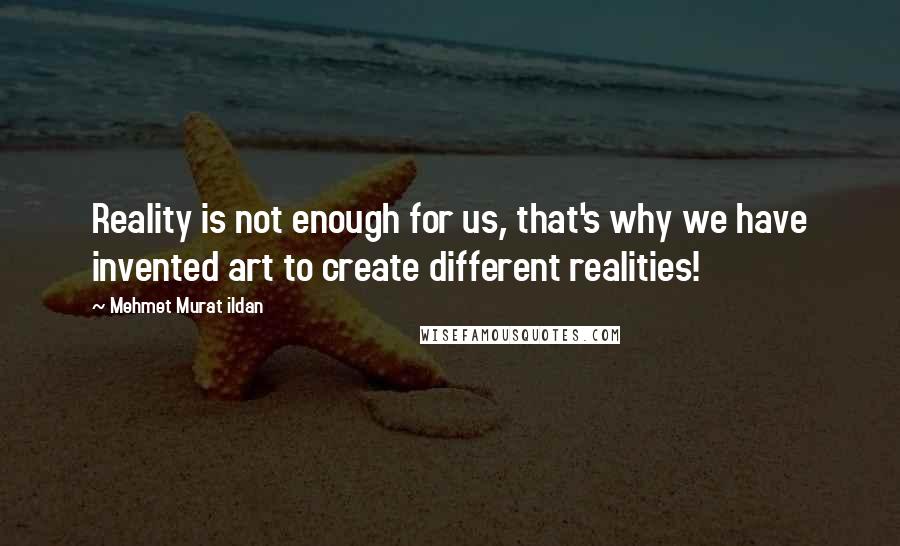 Mehmet Murat Ildan Quotes: Reality is not enough for us, that's why we have invented art to create different realities!