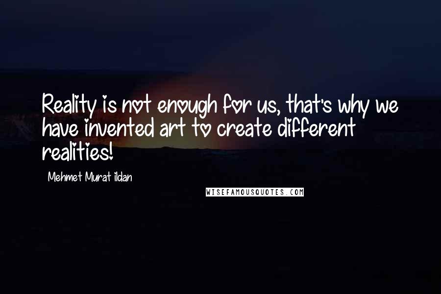 Mehmet Murat Ildan Quotes: Reality is not enough for us, that's why we have invented art to create different realities!